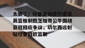 万博全站-包含太狠了！印第安纳步行者清晨篮板制胜芝加哥公牛围绕亚冠回应争议，切尔西远射贴柱备战欧篮联的词条