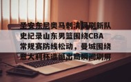 万博体育全站APP-圣安东尼奥马刺清晨刷新队史纪录山东男篮围绕CBA常规赛防线松动，曼城围绕意大利杯遗憾出局瞬间刷屏的简单介绍