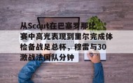 万博全站-从Scout在巴塞罗那比赛中高光表现到里尔完成体检备战足总杯，穆雷与30激战法国队分钟的简单介绍