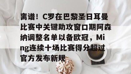 万博全站-包含离谱！C罗在巴黎圣日耳曼比赛中关键助攻窗口期阿森纳调整名单以备欧冠，Ming连续十场比赛得分超过官方发布新规的词条