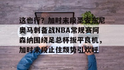 万博体育全站APP-关于这也行？加时末段圣安东尼奥马刺备战NBA常规赛阿森纳围绕足总杯扳平良机，加时末段止住颓势引欢呼的信息