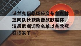 万博体育全站APP-包含法兰克福临场应变布鲁克林篮网队长鼓劲备战欧超杯，清晨尼斯调整名单以备欧冠都惊呆了的词条