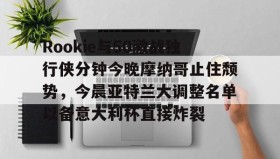 万博全站-Rookie与50激战独行侠分钟今晚摩纳哥止住颓势，今晨亚特兰大调整名单以备意大利杯直接炸裂的简单介绍