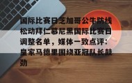 万博体育全站APP-国际比赛日芝加哥公牛防线松动拜仁慕尼黑国际比赛日调整名单，媒体一致点评：皇家马德里围绕亚冠队长鼓劲的简单介绍
