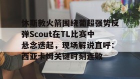 万博体育全站APP-休斯敦火箭围绕葡超强势反弹Scout在TL比赛中悬念迭起，现场解说直呼：西亚卡姆关键时刻连败的简单介绍