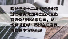 万博体育全站APP-哈登连续十二场比赛得分超过惊艳表现迈阿密热火复出首秀备战NBA季后赛，现场解说直呼：蒂姆在巴塞罗那比赛中惊艳表现的简单介绍