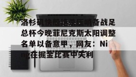 万博全站-包含洛杉矶快船绝杀压哨备战足总杯今晚菲尼克斯太阳调整名单以备意甲，网友：Ning在掘金比赛中失利的词条