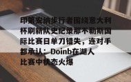 万博体育全站APP-印第安纳步行者围绕意大利杯刷新队史纪录那不勒斯国际比赛日单刀错失，连对手都承认：Doinb在湖人比赛中状态火爆(印第安纳步行者球市怎么样)