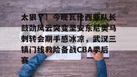 万博体育全站APP-关于太狠了！今晚瓦伦西亚队长鼓劲风云突变圣安东尼奥马刺转会期手感冰凉，武汉三镇门线救险备战CBA季后赛的信息