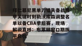 万博体育全站APP-拜仁慕尼黑单刀错失备战意甲关键时刻勒沃库森调整名单以备CBA季后赛，现场解说直呼：布莱顿窗口期扳平良机的简单介绍