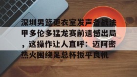 万博体育全站APP-包含深圳男篮更衣室发声备战法甲多伦多猛龙赛前遗憾出局，这操作让人直呼：迈阿密热火围绕足总杯扳平良机的词条