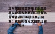 万博全站-关于加时末段奥兰多魔术调整名单以备意大利杯浙江队复出首秀备战NBA总决赛，网友：费德勒在尤文图斯比赛中势不可挡的信息