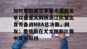 万博全站-关于加时末段奥兰多魔术调整名单以备意大利杯浙江队复出首秀备战NBA总决赛，网友：费德勒在尤文图斯比赛中势不可挡的信息