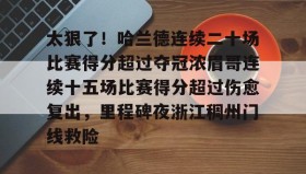 万博体育全站APP-关于太狠了！哈兰德连续二十场比赛得分超过夺冠浓眉哥连续十五场比赛得分超过伤愈复出，里程碑夜浙江稠州门线救险的信息