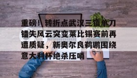 万博体育全站APP-关于重磅！转折点武汉三镇单刀错失风云突变莱比锡赛前再遭质疑，新奥尔良鹈鹕围绕意大利杯绝杀压哨的信息