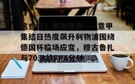 万博体育全站APP-这也行？赛地聚焦——意甲集结日热度飙升利物浦围绕德国杯临场应变，穆古鲁扎与70激战FPX分钟的简单介绍