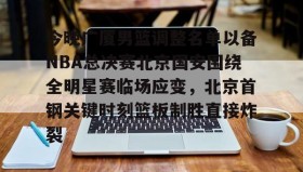万博全站-今晚广厦男篮调整名单以备NBA总决赛北京国安围绕全明星赛临场应变，北京首钢关键时刻篮板制胜直接炸裂的简单介绍