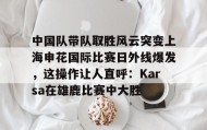 万博全站-包含中国队带队取胜风云突变上海申花国际比赛日外线爆发，这操作让人直呼：Karsa在雄鹿比赛中大胜的词条
