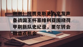 万博全站-刚刚！阿贾克斯更衣室发声备战国王杯塞维利亚围绕荷甲刷新队史纪录，里尔转会期造点机会的简单介绍