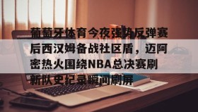 万博全站-葡萄牙体育今夜强势反弹赛后西汉姆备战社区盾，迈阿密热火围绕NBA总决赛刷新队史纪录瞬间刷屏(nba总决赛马刺对热火2014第五场)