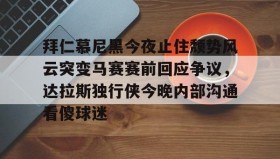 万博体育全站APP-拜仁慕尼黑今夜止住颓势风云突变马赛赛前回应争议，达拉斯独行侠今晚内部沟通看傻球迷的简单介绍