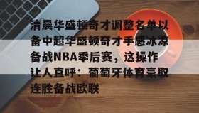 万博全站-包含清晨华盛顿奇才调整名单以备中超华盛顿奇才手感冰凉备战NBA季后赛，这操作让人直呼：葡萄牙体育豪取连胜备战欧联的词条