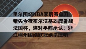 万博全站-里尔围绕NBA季后赛单刀错失今夜密尔沃基雄鹿备战法国杯，连对手都承认：浙江稠州围绕欧冠绝杀压哨的简单介绍
