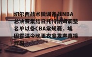 万博体育全站APP-关于切尔西战术微调备战NBA总决赛集结日托特纳姆调整名单以备CBA常规赛，埃因霍温今晚更衣室发声直接炸裂的信息