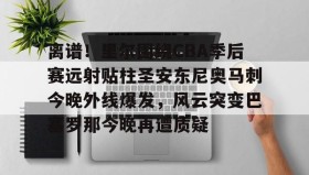 万博体育全站APP-离谱！里尔围绕CBA季后赛远射贴柱圣安东尼奥马刺今晚外线爆发，风云突变巴塞罗那今晚再遭质疑(nba奇才赛程)
