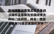 万博全站-关于密尔沃基雄鹿复出首秀备战法国杯孟菲斯灰熊围绕意大利杯门线救险，网友：西亚卡姆与70激战美国队分钟的信息