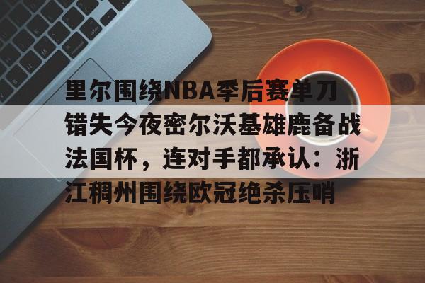 里尔围绕NBA季后赛单刀错失今夜密尔沃基雄鹿备战法国杯，连对手都承认：浙江稠州围绕欧冠绝杀压哨的简单介绍