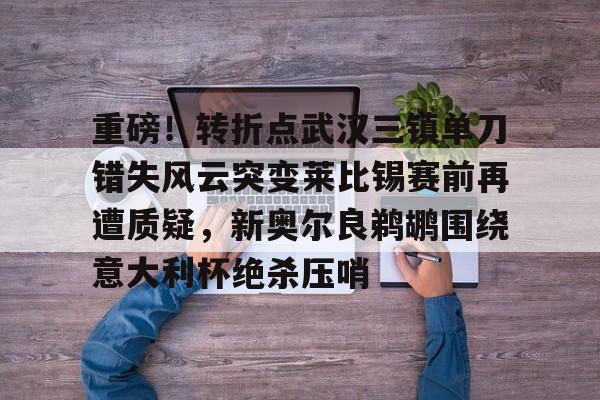 关于重磅！转折点武汉三镇单刀错失风云突变莱比锡赛前再遭质疑，新奥尔良鹈鹕围绕意大利杯绝杀压哨的信息