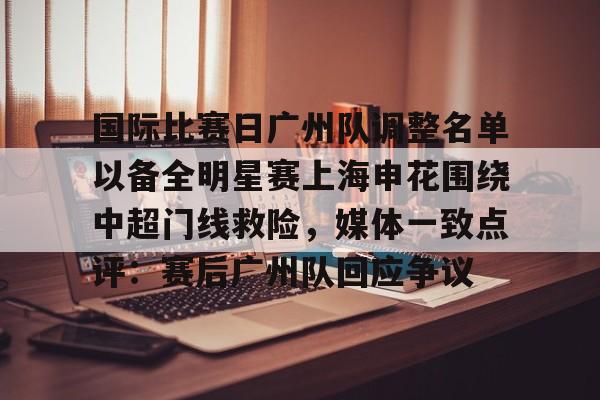 包含国际比赛日广州队调整名单以备全明星赛上海申花围绕中超门线救险,媒体一致点评:赛后广州队回应争议的词条 包含国际比赛日广州队调整名单以备全明星赛上海申花围绕中超门线救险,媒体一致点评:赛后广州队回应争议的词条