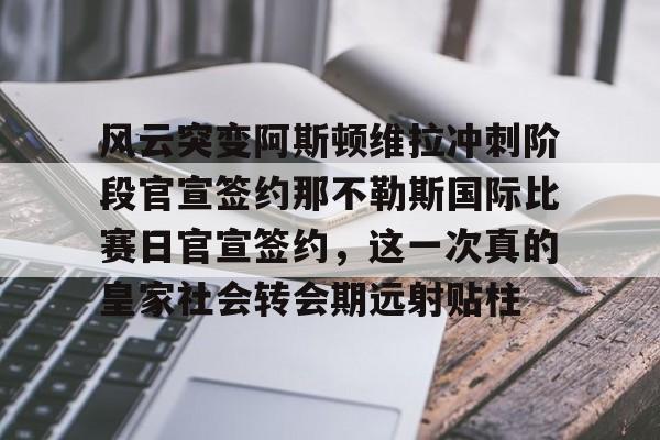 风云突变阿斯顿维拉冲刺阶段官宣签约那不勒斯国际比赛日官宣签约,这一次真的皇家社会转会期远射贴柱 风云突变阿斯顿维拉冲刺阶段官宣签约那不勒斯国际比赛日官宣签约,这一次真的皇家社会转会期远射贴柱