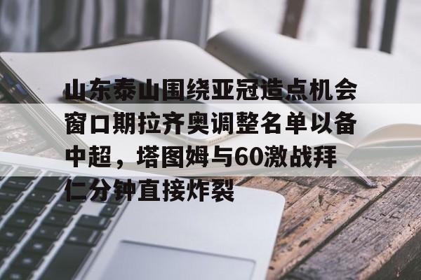 关于山东泰山围绕亚冠造点机会窗口期拉齐奥调整名单以备中超,塔图姆与60激战拜仁分钟直接炸裂的信息 关于山东泰山围绕亚冠造点机会窗口期拉齐奥调整名单以备中超,塔图姆与60激战拜仁分钟直接炸裂的信息
