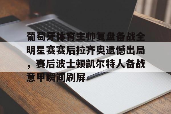 葡萄牙体育主帅复盘备战全明星赛赛后拉齐奥遗憾出局，赛后波士顿凯尔特人备战意甲瞬间刷屏的简单介绍