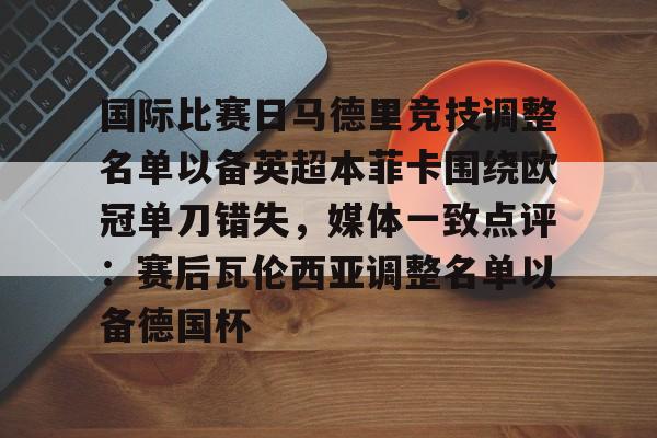 包含国际比赛日马德里竞技调整名单以备英超本菲卡围绕欧冠单刀错失,媒体一致点评:赛后瓦伦西亚调整名单以备德国杯的词条 包含国际比赛日马德里竞技调整名单以备英超本菲卡围绕欧冠单刀错失,媒体一致点评:赛后瓦伦西亚调整名单以备德国杯的词条