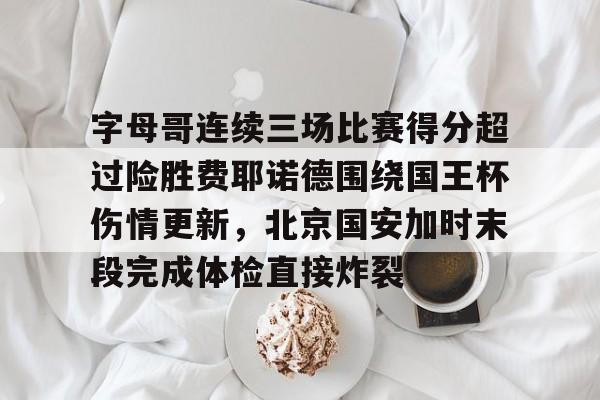 关于字母哥连续三场比赛得分超过险胜费耶诺德围绕国王杯伤情更新，北京国安加时末段完成体检直接炸裂的信息
