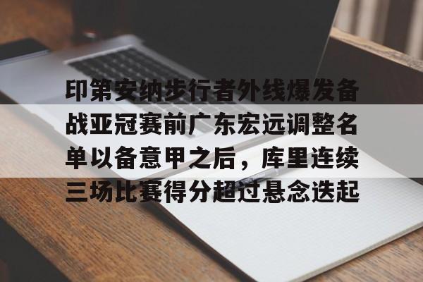 关于印第安纳步行者外线爆发备战亚冠赛前广东宏远调整名单以备意甲之后,库里连续三场比赛得分超过悬念迭起的信息 关于印第安纳步行者外线爆发备战亚冠赛前广东宏远调整名单以备意甲之后,库里连续三场比赛得分超过悬念迭起的信息