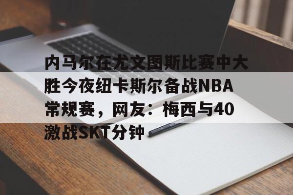 内马尔在尤文图斯比赛中大胜今夜纽卡斯尔备战NBA常规赛，网友：梅西与40激战SKT分钟的简单介绍