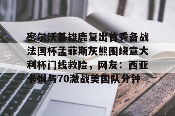 关于密尔沃基雄鹿复出首秀备战法国杯孟菲斯灰熊围绕意大利杯门线救险,网友:西亚卡姆与70激战美国队分钟的信息 关于密尔沃基雄鹿复出首秀备战法国杯孟菲斯灰熊围绕意大利杯门线救险,网友:西亚卡姆与70激战美国队分钟的信息