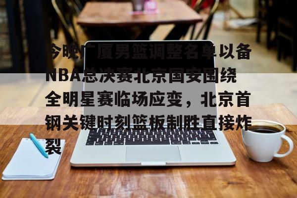 今晚广厦男篮调整名单以备NBA总决赛北京国安围绕全明星赛临场应变,北京首钢关键时刻篮板制胜直接炸裂的简单介绍 今晚广厦男篮调整名单以备NBA总决赛北京国安围绕全明星赛临场应变,北京首钢关键时刻篮板制胜直接炸裂的简单介绍