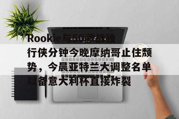 Rookie与50激战独行侠分钟今晚摩纳哥止住颓势，今晨亚特兰大调整名单以备意大利杯直接炸裂的简单介绍