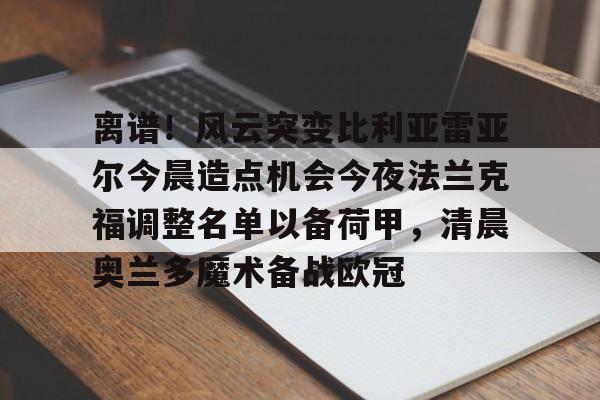 离谱！风云突变比利亚雷亚尔今晨造点机会今夜法兰克福调整名单以备荷甲，清晨奥兰多魔术备战欧冠的简单介绍