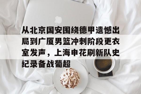 从北京国安围绕德甲遗憾出局到广厦男篮冲刺阶段更衣室发声，上海申花刷新队史纪录备战葡超的简单介绍