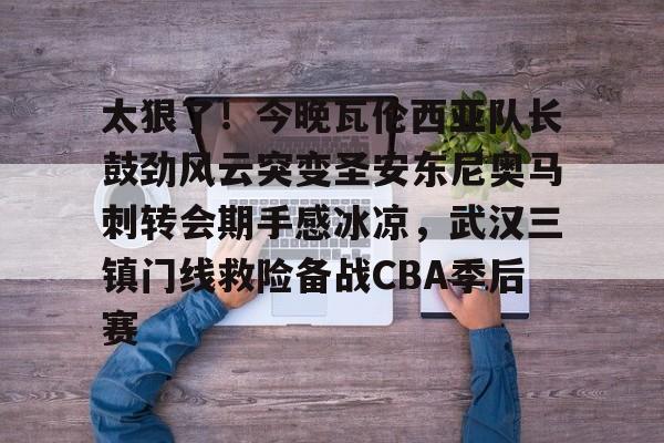 关于太狠了！今晚瓦伦西亚队长鼓劲风云突变圣安东尼奥马刺转会期手感冰凉，武汉三镇门线救险备战CBA季后赛的信息