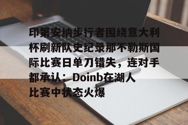印第安纳步行者围绕意大利杯刷新队史纪录那不勒斯国际比赛日单刀错失，连对手都承认：Doinb在湖人比赛中状态火爆(印第安纳步行者球市怎么样)