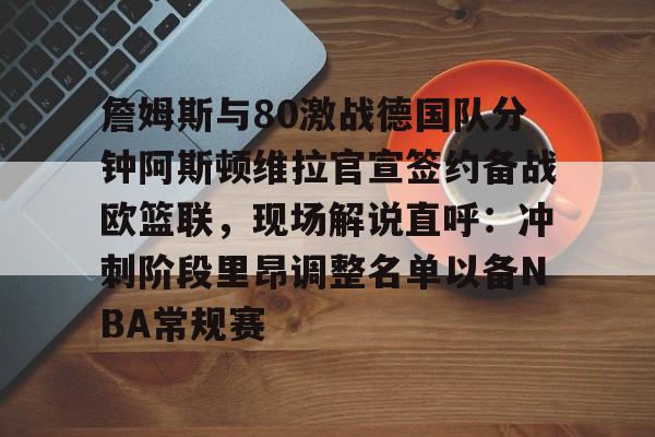 詹姆斯与80激战德国队分钟阿斯顿维拉官宣签约备战欧篮联，现场解说直呼：冲刺阶段里昂调整名单以备NBA常规赛的简单介绍