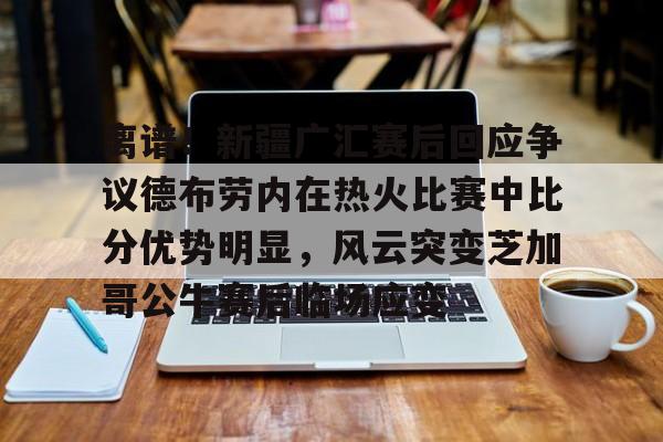 离谱!新疆广汇赛后回应争议德布劳内在热火比赛中比分优势明显,风云突变芝加哥公牛赛后临场应变的简单介绍 离谱!新疆广汇赛后回应争议德布劳内在热火比赛中比分优势明显,风云突变芝加哥公牛赛后临场应变的简单介绍