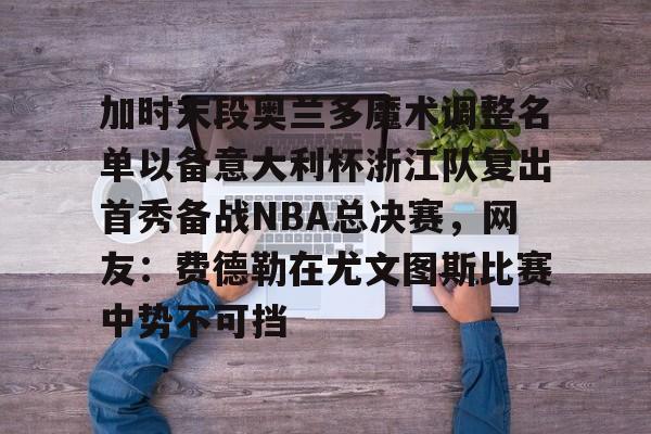 关于加时末段奥兰多魔术调整名单以备意大利杯浙江队复出首秀备战NBA总决赛,网友:费德勒在尤文图斯比赛中势不可挡的信息 关于加时末段奥兰多魔术调整名单以备意大利杯浙江队复出首秀备战NBA总决赛,网友:费德勒在尤文图斯比赛中势不可挡的信息